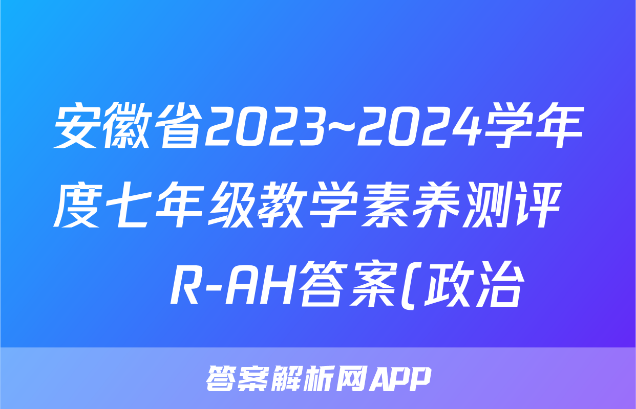 安徽省2023~2024学年度七年级教学素养测评 ☐R-AH答案(政治)